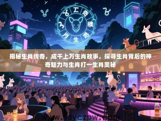 揭秘生肖传奇，成千上万生肖故事，探寻生肖背后的神奇魅力与生肖打一生肖奥秘