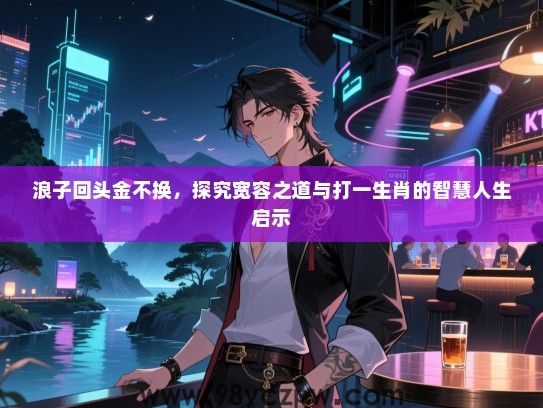 浪子回头金不换，探究宽容之道与打一生肖的智慧人生启示