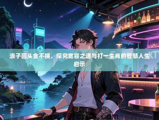 浪子回头金不换，探究宽容之道与打一生肖的智慧人生启示
