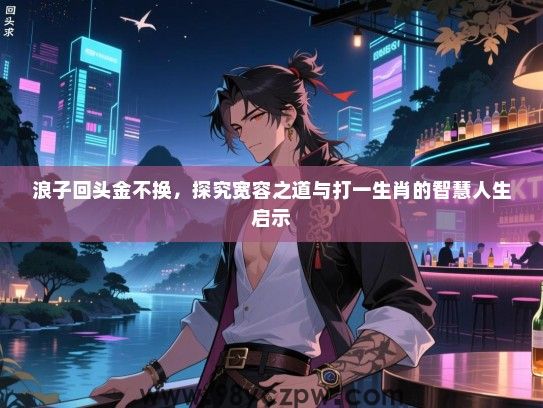 浪子回头金不换，探究宽容之道与打一生肖的智慧人生启示