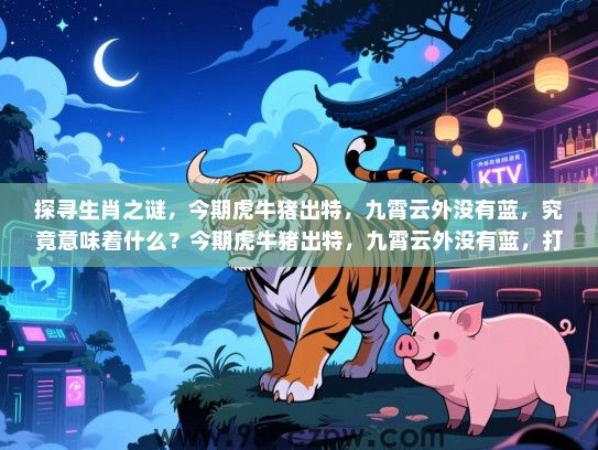 探寻生肖之谜，今期虎牛猪出特，九霄云外没有蓝，究竟意味着什么？今期虎牛猪出特，九霄云外没有蓝，打一生肖