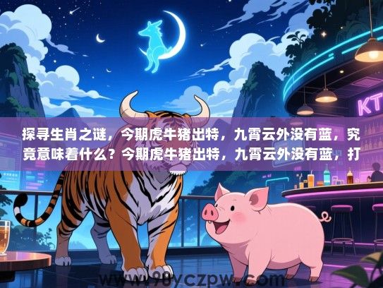 探寻生肖之谜，今期虎牛猪出特，九霄云外没有蓝，究竟意味着什么？今期虎牛猪出特，九霄云外没有蓝，打一生肖