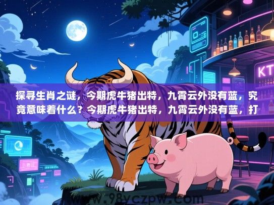 探寻生肖之谜，今期虎牛猪出特，九霄云外没有蓝，究竟意味着什么？今期虎牛猪出特，九霄云外没有蓝，打一生肖