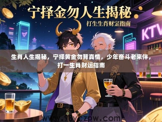 生肖人生揭秘，宁择黄金勿背真情，少年奋斗老来伴，打一生肖财运指南