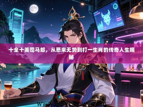 十全十美司马郎，从恶来无势到打一生肖的传奇人生揭秘