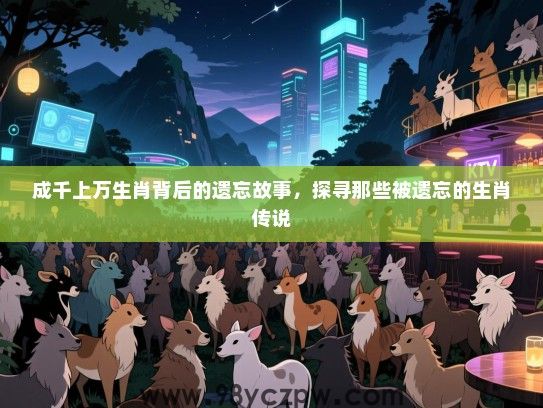 成千上万生肖背后的遗忘故事，探寻那些被遗忘的生肖传说