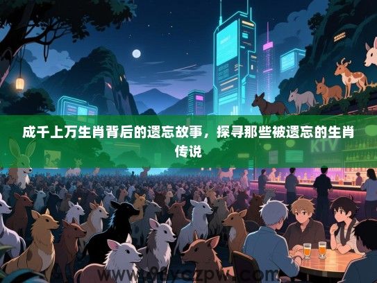 成千上万生肖背后的遗忘故事，探寻那些被遗忘的生肖传说