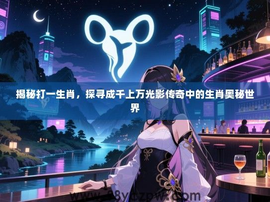揭秘打一生肖，探寻成千上万光影传奇中的生肖奥秘世界