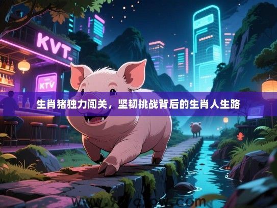 生肖猪独力闯关，坚韧挑战背后的生肖人生路