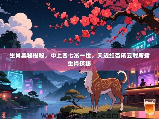 生肖奥秘揭秘，中上四七富一世，天边红杏依云栽所指生肖探秘