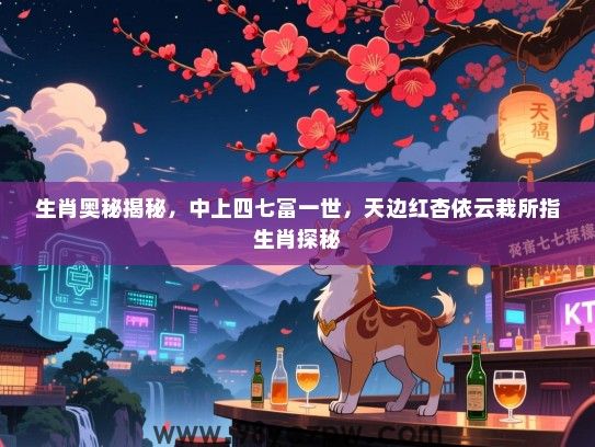 生肖奥秘揭秘，中上四七富一世，天边红杏依云栽所指生肖探秘