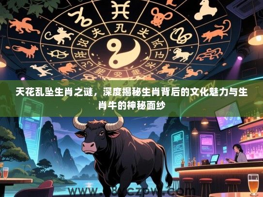 天花乱坠生肖之谜，深度揭秘生肖背后的文化魅力与生肖牛的神秘面纱