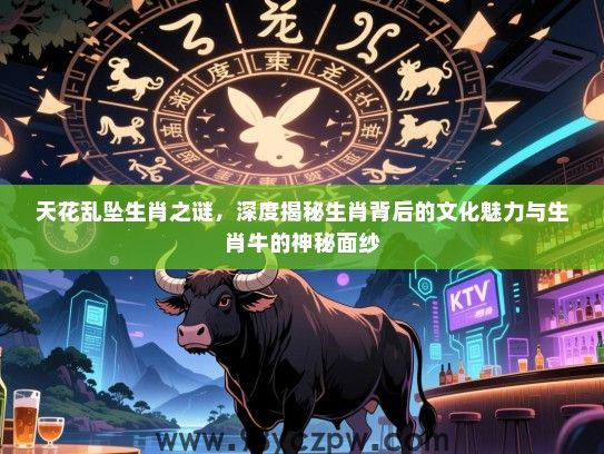 天花乱坠生肖之谜，深度揭秘生肖背后的文化魅力与生肖牛的神秘面纱