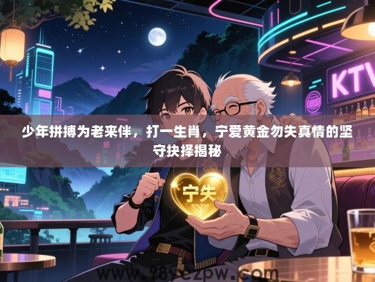 少年拼搏为老来伴，打一生肖，宁爱黄金勿失真情的坚守抉择揭秘