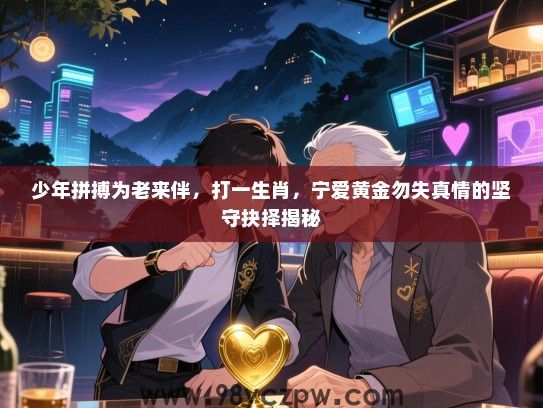 少年拼搏为老来伴，打一生肖，宁爱黄金勿失真情的坚守抉择揭秘