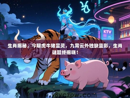 生肖揭秘，今期虎牛猪显灵，九霄云外独缺蓝影，生肖谜题终揭晓！