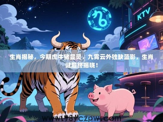 生肖揭秘，今期虎牛猪显灵，九霄云外独缺蓝影，生肖谜题终揭晓！