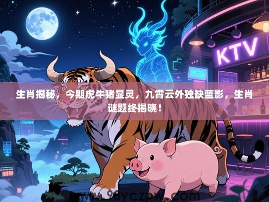 生肖揭秘，今期虎牛猪显灵，九霄云外独缺蓝影，生肖谜题终揭晓！