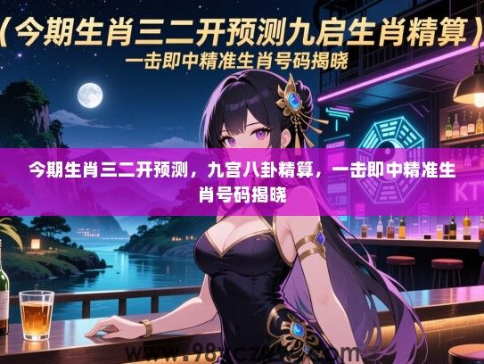 今期生肖三二开预测，九宫八卦精算，一击即中精准生肖号码揭晓