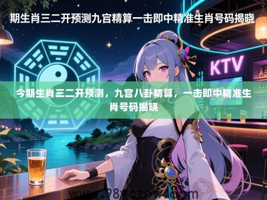 今期生肖三二开预测，九宫八卦精算，一击即中精准生肖号码揭晓