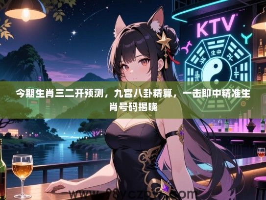 今期生肖三二开预测，九宫八卦精算，一击即中精准生肖号码揭晓