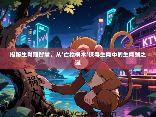 揭秘生肖猴智慧，从‘亡猿祸木’探寻生肖中的生肖猴之谜