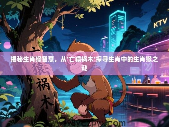揭秘生肖猴智慧，从‘亡猿祸木’探寻生肖中的生肖猴之谜