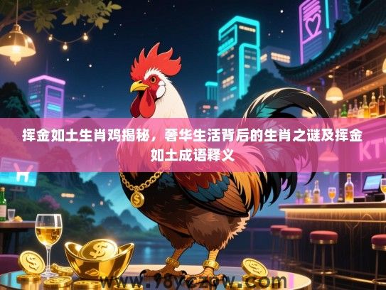 挥金如土生肖鸡揭秘，奢华生活背后的生肖之谜及挥金如土成语释义