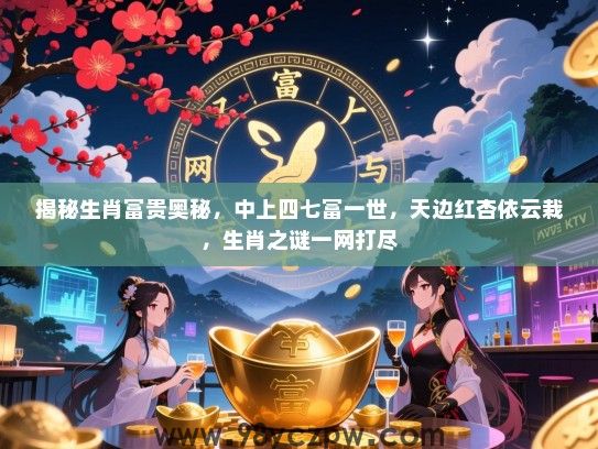 揭秘生肖富贵奥秘，中上四七富一世，天边红杏依云栽，生肖之谜一网打尽