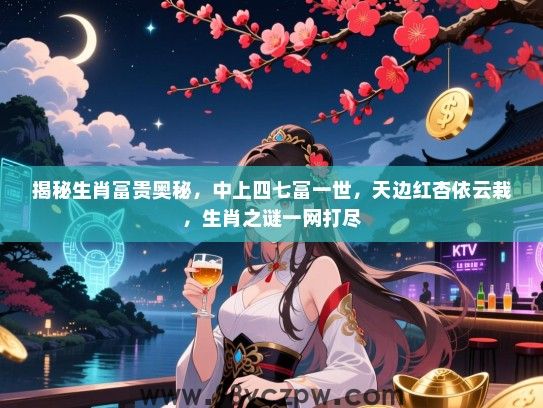 揭秘生肖富贵奥秘，中上四七富一世，天边红杏依云栽，生肖之谜一网打尽
