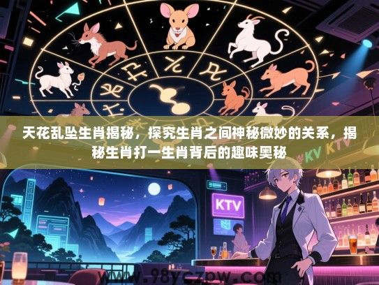 天花乱坠生肖揭秘，探究生肖之间神秘微妙的关系，揭秘生肖打一生肖背后的趣味奥秘