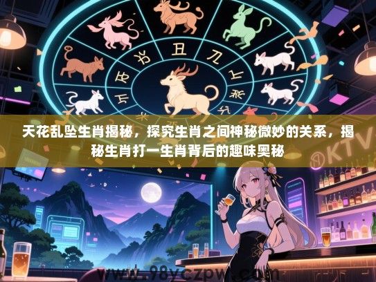 天花乱坠生肖揭秘，探究生肖之间神秘微妙的关系，揭秘生肖打一生肖背后的趣味奥秘