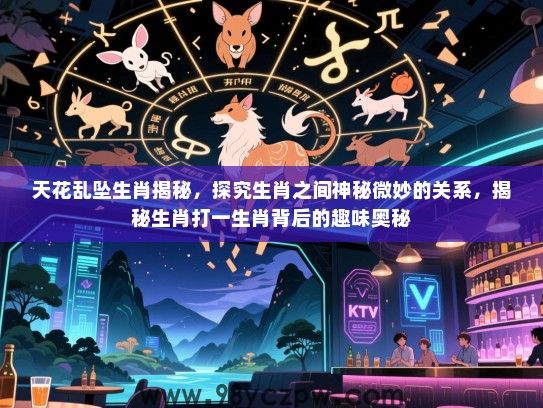 天花乱坠生肖揭秘，探究生肖之间神秘微妙的关系，揭秘生肖打一生肖背后的趣味奥秘