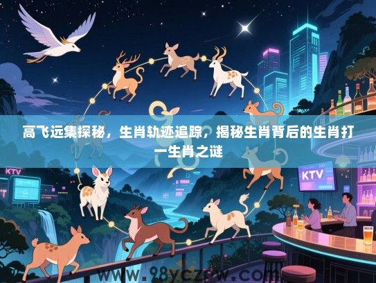高飞远集探秘，生肖轨迹追踪，揭秘生肖背后的生肖打一生肖之谜