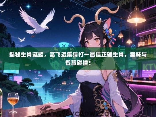揭秘生肖谜题，高飞远集猜打一最佳正确生肖，趣味与智慧碰撞！