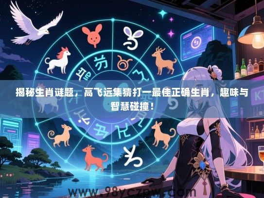 揭秘生肖谜题，高飞远集猜打一最佳正确生肖，趣味与智慧碰撞！
