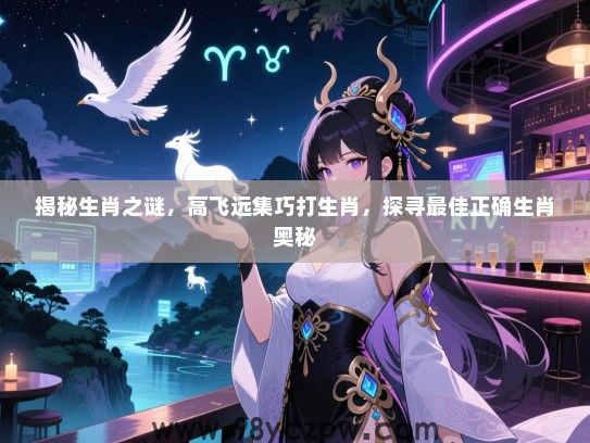 揭秘生肖之谜，高飞远集巧打生肖，探寻最佳正确生肖奥秘
