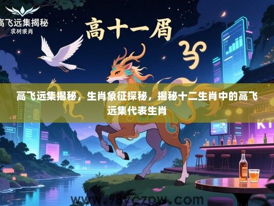 高飞远集揭秘，生肖象征探秘，揭秘十二生肖中的高飞远集代表生肖