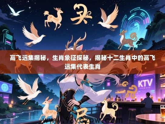 高飞远集揭秘，生肖象征探秘，揭秘十二生肖中的高飞远集代表生肖
