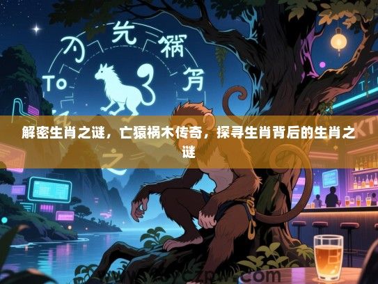 解密生肖之谜，亡猿祸木传奇，探寻生肖背后的生肖之谜