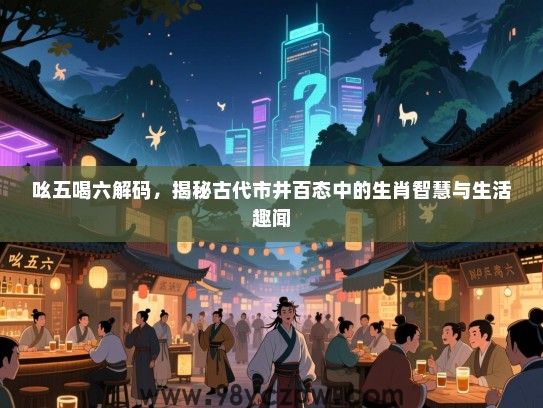 吆五喝六解码，揭秘古代市井百态中的生肖智慧与生活趣闻