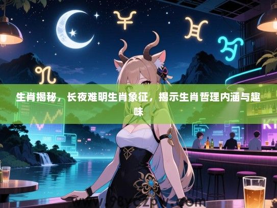 生肖揭秘，长夜难明生肖象征，揭示生肖哲理内涵与趣味