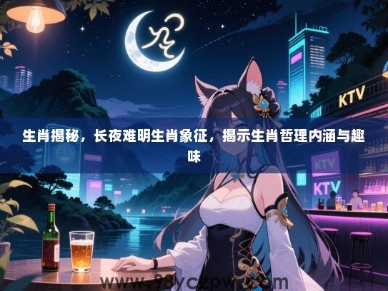 生肖揭秘，长夜难明生肖象征，揭示生肖哲理内涵与趣味