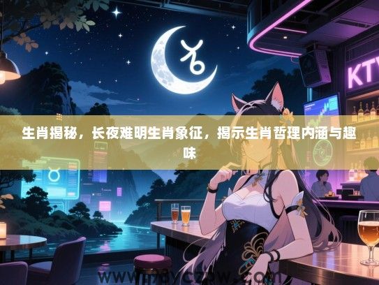 生肖揭秘，长夜难明生肖象征，揭示生肖哲理内涵与趣味