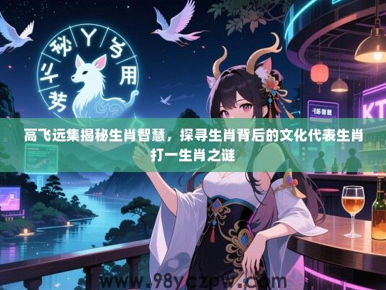 高飞远集揭秘生肖智慧，探寻生肖背后的文化代表生肖打一生肖之谜