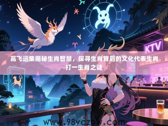 高飞远集揭秘生肖智慧，探寻生肖背后的文化代表生肖打一生肖之谜