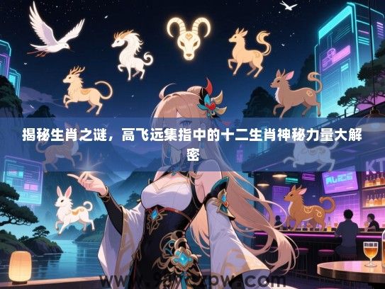 揭秘生肖之谜，高飞远集指中的十二生肖神秘力量大解密