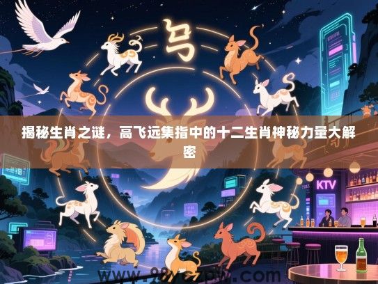 揭秘生肖之谜，高飞远集指中的十二生肖神秘力量大解密