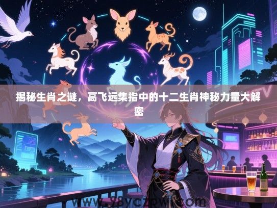 揭秘生肖之谜，高飞远集指中的十二生肖神秘力量大解密