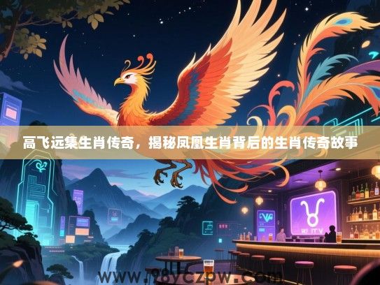 高飞远集生肖传奇，揭秘凤凰生肖背后的生肖传奇故事
